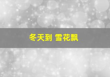 冬天到 雪花飘